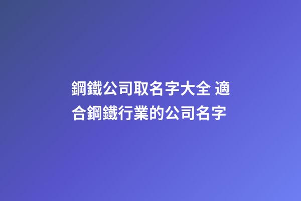 鋼鐵公司取名字大全 適合鋼鐵行業的公司名字-第1張-公司起名-玄機派